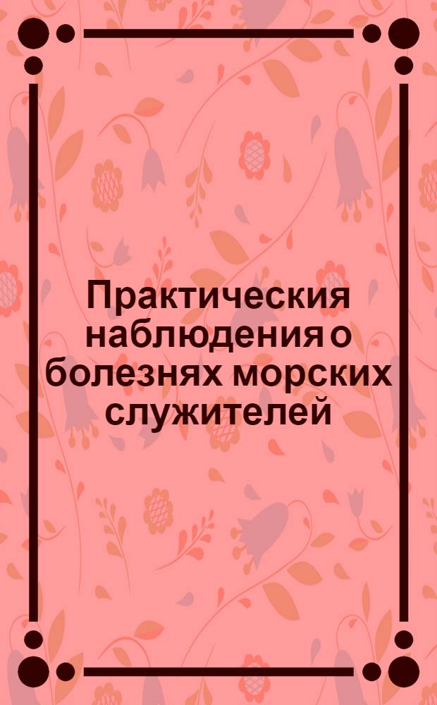 Практическия наблюдения о болезнях морских служителей : Сочинение Гилберта Блена, доктора медицины, Лондонскаго и Единбургскаго королевских социететов члена, екстраординарнаго лейбмедика принца и принцессы Валлийских, лейбмедика герцога Кларенскаго, и члена Експедиции, учрежденной в Лондоне для попечения о больных и раненых матрозах. Т.2