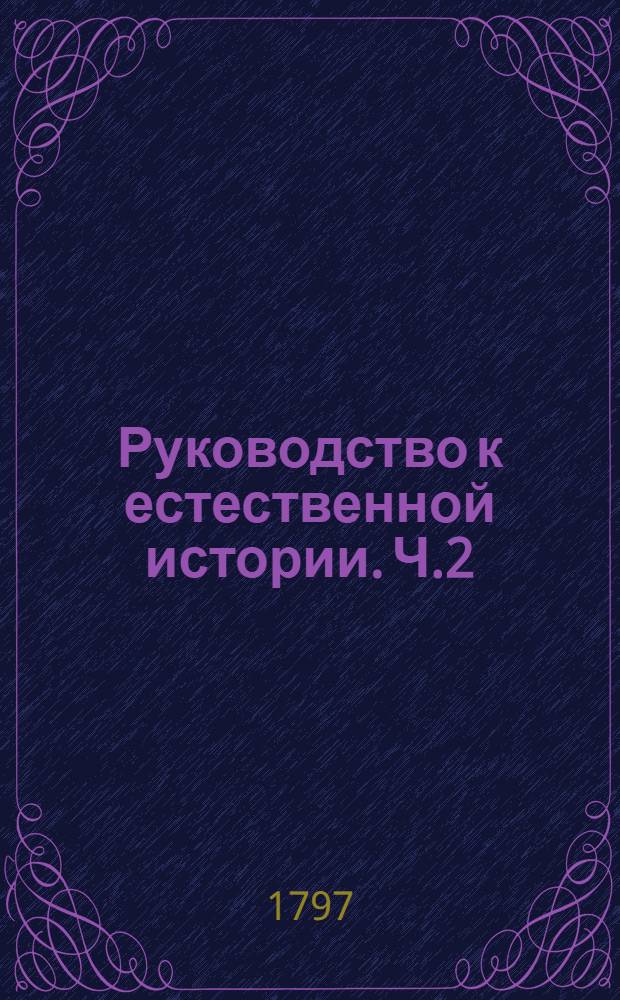 Руководство к естественной истории. Ч.2 : О земноводных, рыбах, насекомых, червях и о прозябаемых телах вообще