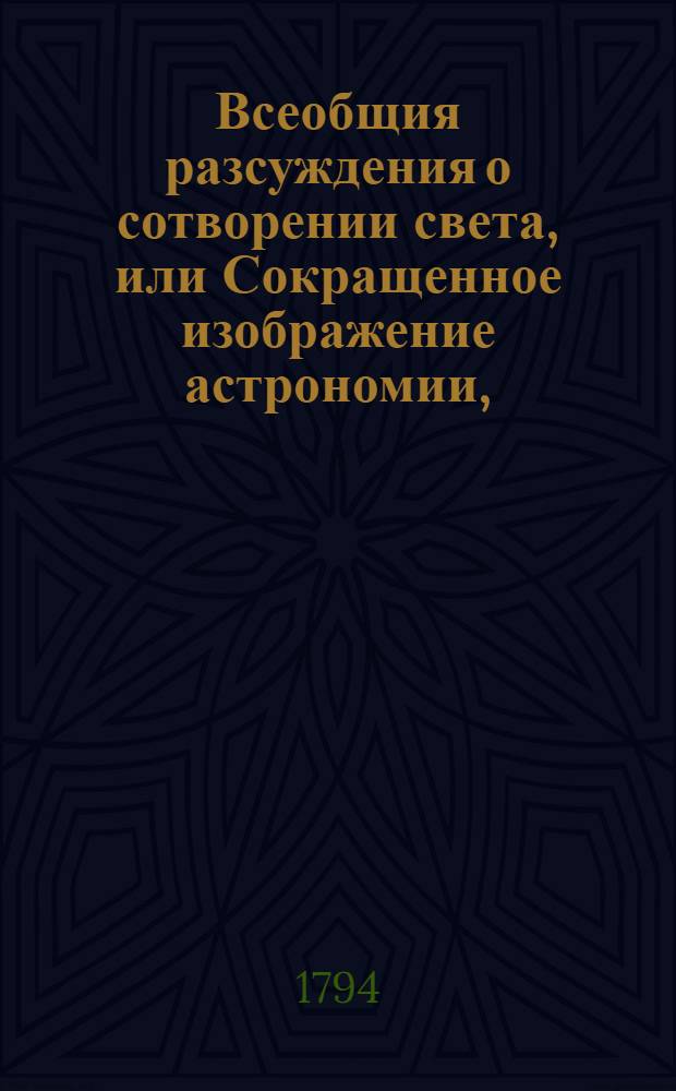 Всеобщия разсуждения о сотворении света, или Сокращенное изображение астрономии, : Содержащее в себе обстоятельныя изъяснения о состоянии Солнца, планет, Земли и Луны