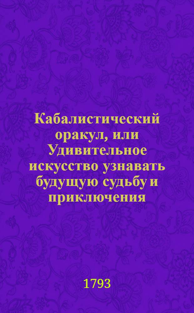 Кабалистический оракул, или Удивительное искусство узнавать будущую судьбу и приключения. : Перевод с немецкаго