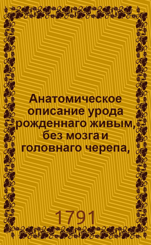 Анатомическое описание урода рожденнаго живым, без мозга и головнаго черепа, : В виде приглашательнаго письма