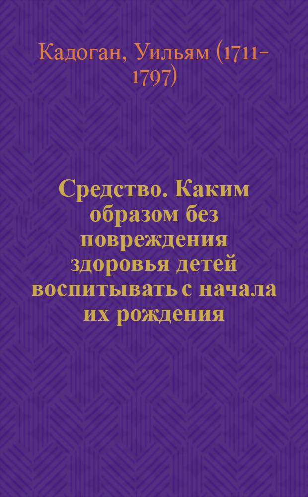 Средство. Каким образом без повреждения здоровья детей воспитывать с начала их рождения, до окончания третьяго года их возраста.