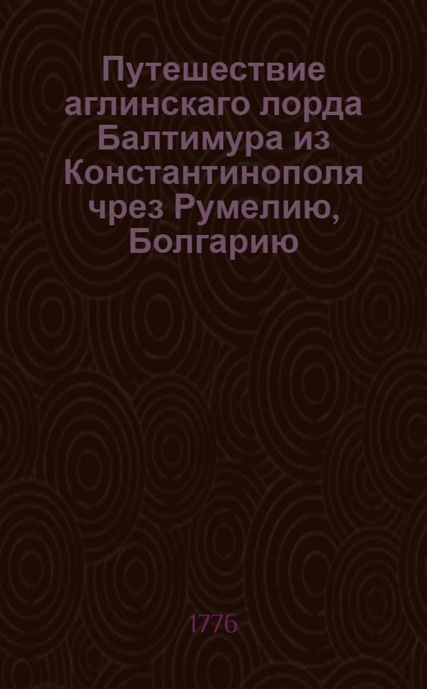 Путешествие аглинскаго лорда Балтимура из Константинополя чрез Румелию, Болгарию, Молдавию, Польшу, Германию и Францию в Лондон,