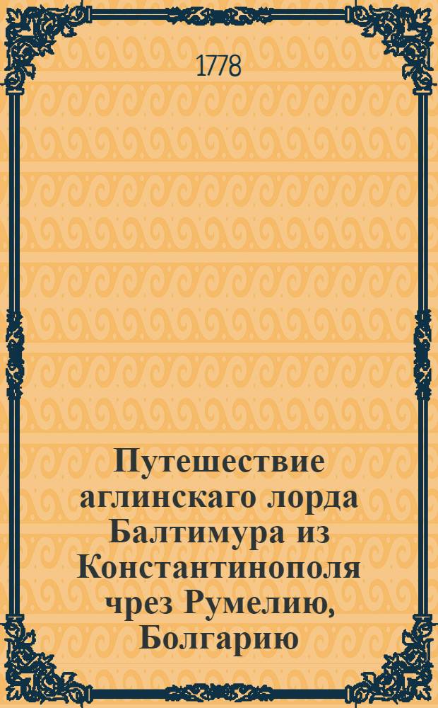 Путешествие аглинскаго лорда Балтимура из Константинополя чрез Румелию, Болгарию, Молдавию, Польшу, Германию и Францию в Лондон,