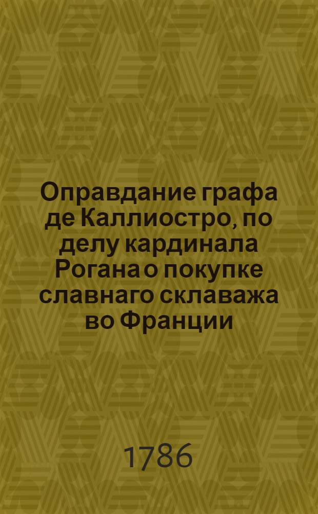 Оправдание графа де Каллиостро, по делу кардинала Рогана о покупке славнаго склаважа во Франции.