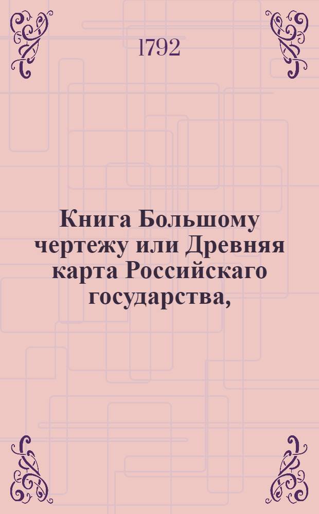 Книга Большому чертежу или Древняя карта Российскаго государства, : Поновленная в Розряде и списанная в книгу 1627 года