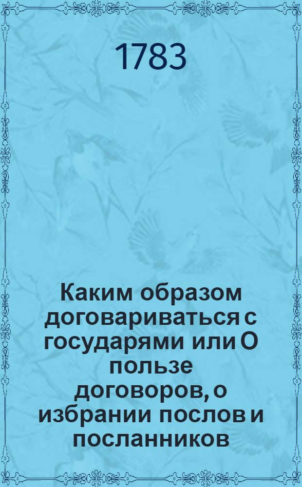 Каким образом договариваться с государями или О пользе договоров, о избрании послов и посланников, и о качествах нужных для получения успеха в сих званиях. Ч.2