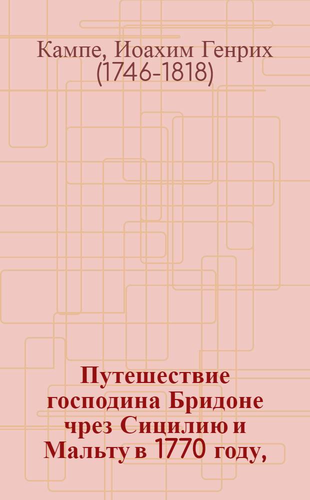 Путешествие господина Бридоне чрез Сицилию и Мальту в 1770 году, : Дополненное из разных новейших путешествий, как-то г.Ридезеля, Швинбурна, Бартелса и других, : Приятное и полезное чтение для детей и молодых людей