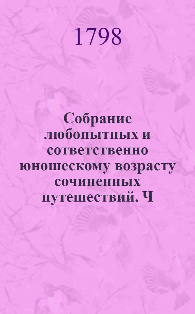 Собрание любопытных и сответственно юношескому возрасту сочиненных путешествий. Ч.4 : [Описание путешествия около земнаго шара, учиненнаго англинским корабельным капитаном Куком и учеными Банксом и Золандером в 1768 до 1771 года.