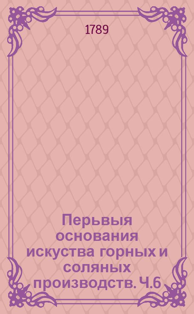 Перьвыя основания искуства горных и соляных производств. Ч.6 : Отделение 2, содержащее в себе собственно маркшейдерское искусство.