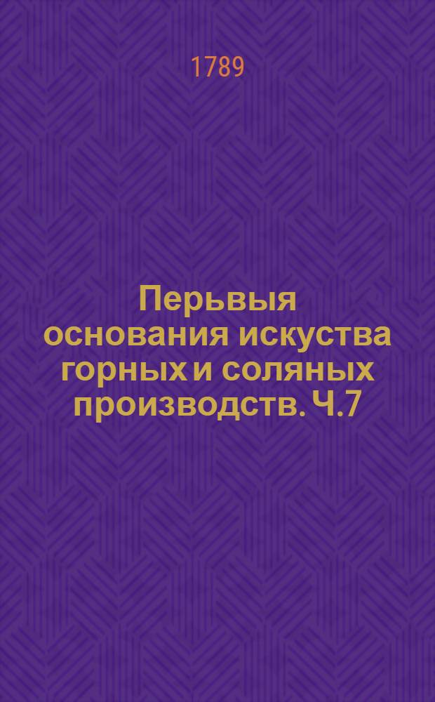 Перьвыя основания искуства горных и соляных производств. Ч.7 : Отделение 1, содержащее в себе механику, гидростатику, аерометрию и гидравлику.