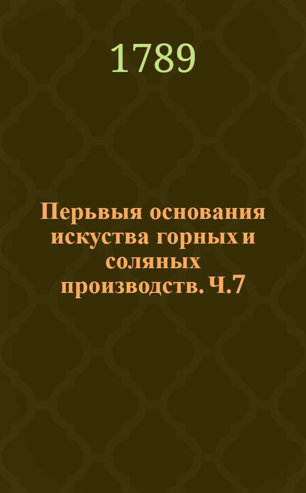 Перьвыя основания искуства горных и соляных производств. Ч.7 : Отделение 3, содержащее в себе разныя новоучрежденныя горныя махины.