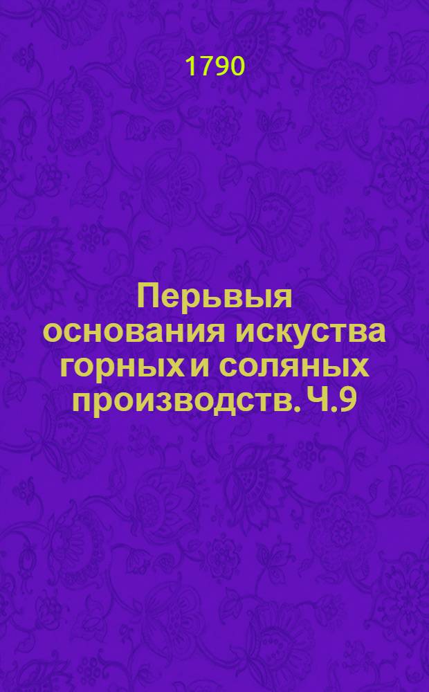 Перьвыя основания искуства горных и соляных производств. Ч.9 : Отделение 1, содержащее в себе сплавку и отделение металлов из их руд.