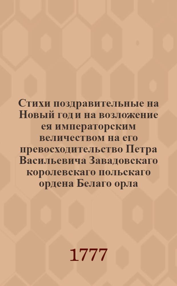 Стихи поздравительные на Новый год и на возложение ея императорским величеством на его превосходительство Петра Васильевича Завадовскаго королевскаго польскаго ордена Белаго орла.