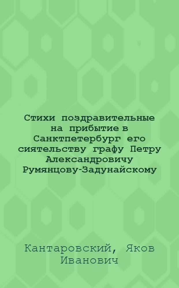 Стихи поздравительные на прибытие в Санктпетербург его сиятельству графу Петру Александровичу Румянцову-Задунайскому, генерал-губернатору, генерал-фельдмаршалу, Малороссийской коллегии президенту...