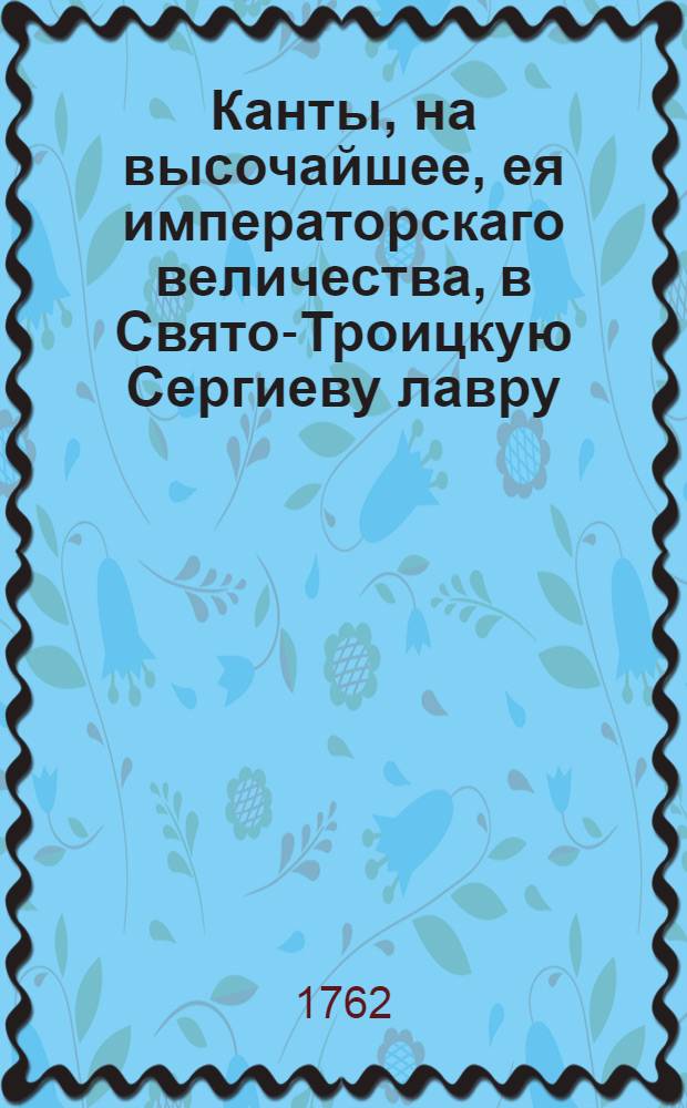 Канты, на высочайшее, ея императорскаго величества, в Свято-Троицкую Сергиеву лавру, пришествие.