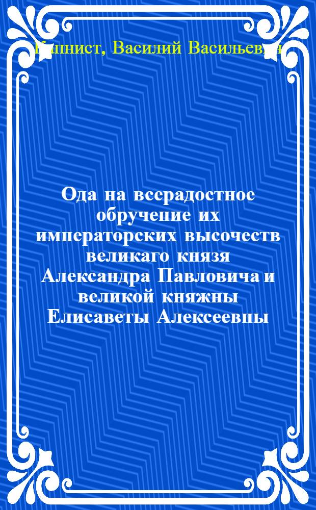 Ода на всерадостное обручение их императорских высочеств великаго князя Александра Павловича и великой княжны Елисаветы Алексеевны, совершившееся 1793 года, маия в 10 день.