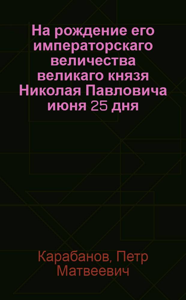 На рождение его императорскаго величества великаго князя Николая Павловича июня 25 дня, 1796 года.