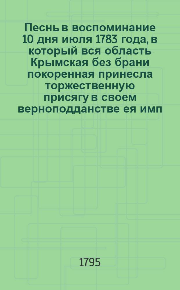 Песнь в воспоминание 10 дня июля 1783 года, в который вся область Крымская без брани покоренная принесла торжественную присягу в своем верноподданстве ея имп. величеству Екатерине Великой.