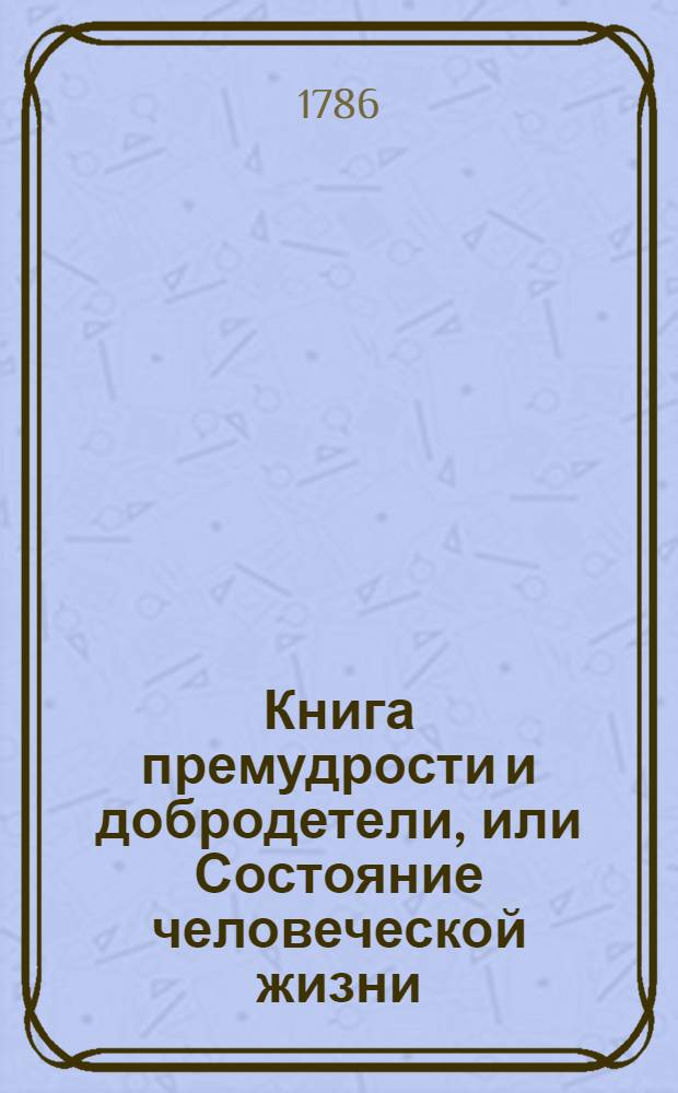 Книга премудрости и добродетели, или Состояние человеческой жизни : Индейское нравоучение. Ч.1