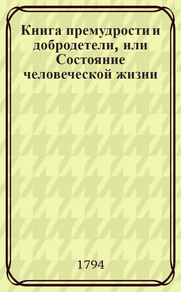 Книга премудрости и добродетели, или Состояние человеческой жизни : Индейское нравоучение. Ч.1