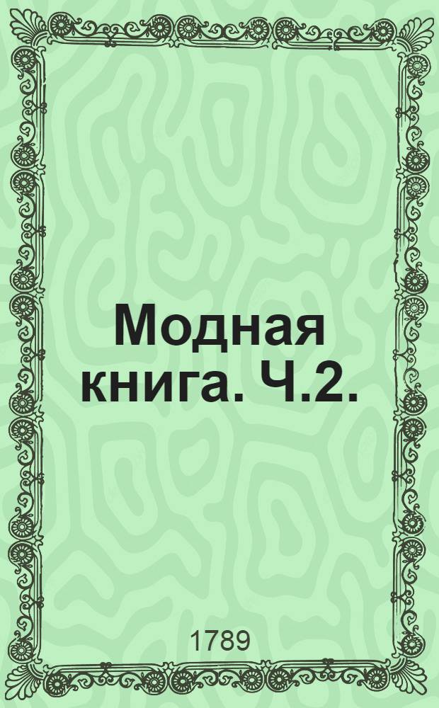 Модная книга. Ч.2. ; Здесь должен быть розан. Новаго, разпестреннаго, лакированнаго и точнаго издания.