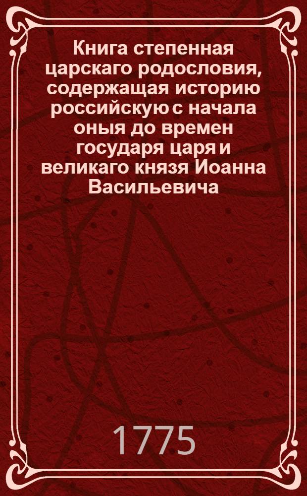 Книга степенная царскаго родословия, содержащая историю российскую с начала оныя до времен государя царя и великаго князя Иоанна Васильевича. Ч.1