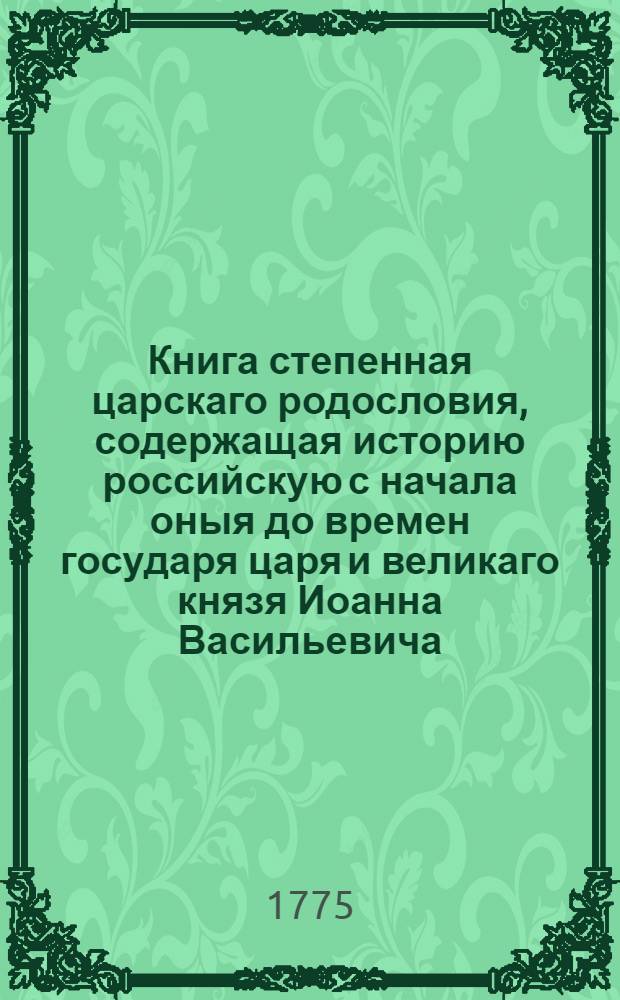 Книга степенная царскаго родословия, содержащая историю российскую с начала оныя до времен государя царя и великаго князя Иоанна Васильевича. Ч.2