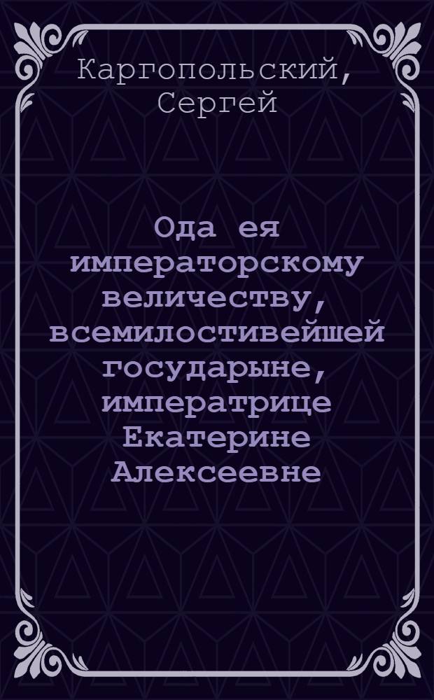 Ода ея императорскому величеству, всемилостивейшей государыне, императрице Екатерине Алексеевне, : На случай поставленнаго ея величеству бюста в зале Благороднаго собрания