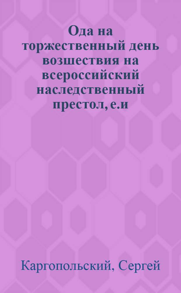 Ода на торжественный день возшествия на всероссийский наследственный престол, е.и.в. великаго государя и самодержца Павла Перваго.