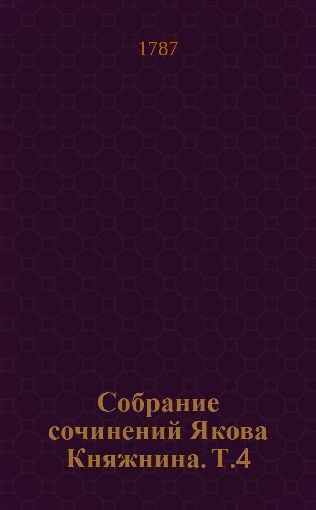 Собрание сочинений Якова Княжнина. Т.4 : [Неудачный примиритель или Без обеду домой поеду ; Притворно сумасшедшая ; Мелкие сочинения в стихах и прозе].
