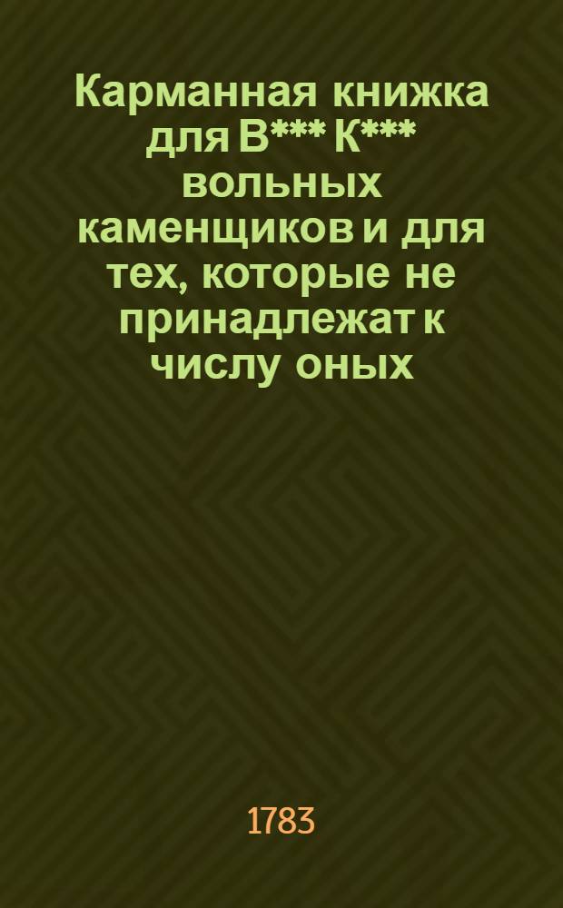 Карманная книжка для В*** К*** [вольных каменщиков] и для тех, которые не принадлежат к числу оных; : С присовокуплением: 1) из высочайшей философии для размышления и 2) поучительных изречений, разделенных на три ступени