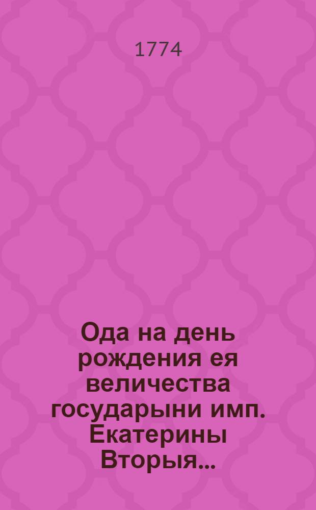 Ода на день рождения ея величества государыни имп. Екатерины Вторыя...