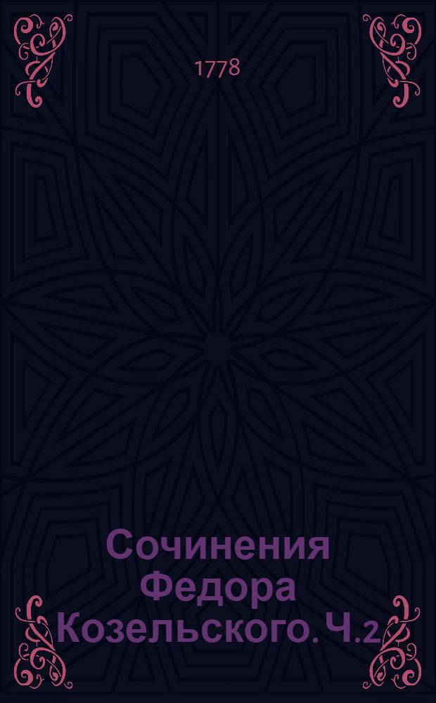 Сочинения Федора Козельского. Ч.2 : [Элегии ; Велесана,трагедия ; Незлобивая жизнь. Песнь 1-4]