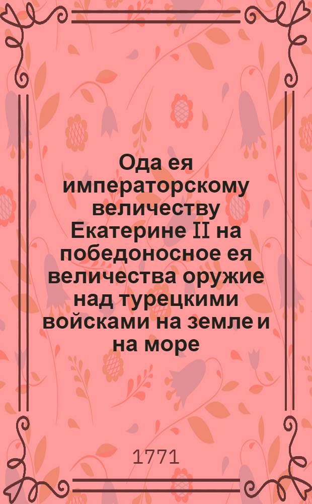 Ода ея императорскому величеству Екатерине II на победоносное ея величества оружие над турецкими войсками на земле и на море,