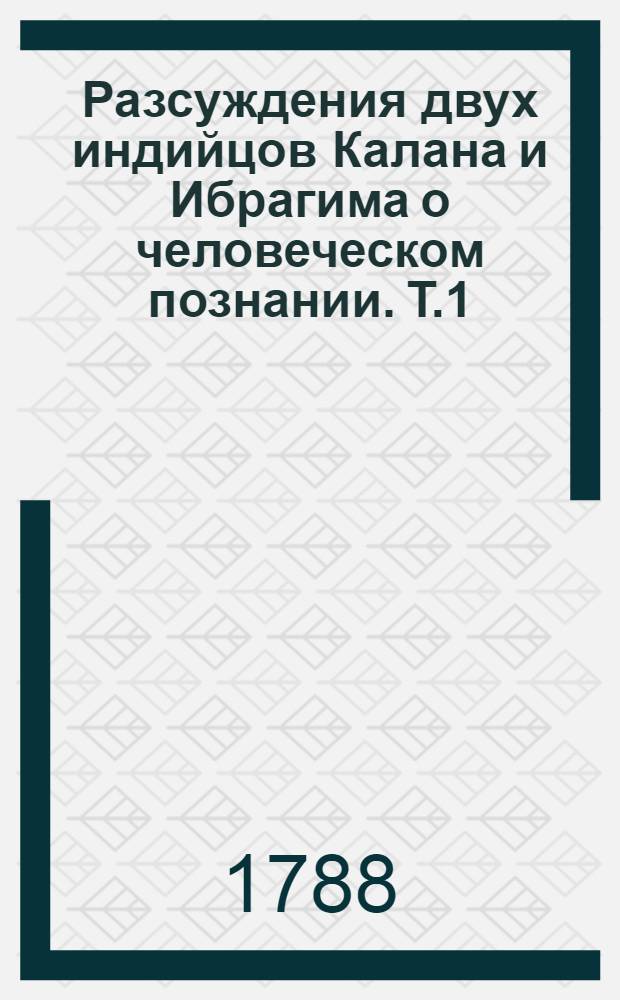 Разсуждения двух индийцов Калана и Ибрагима о человеческом познании. Т.1