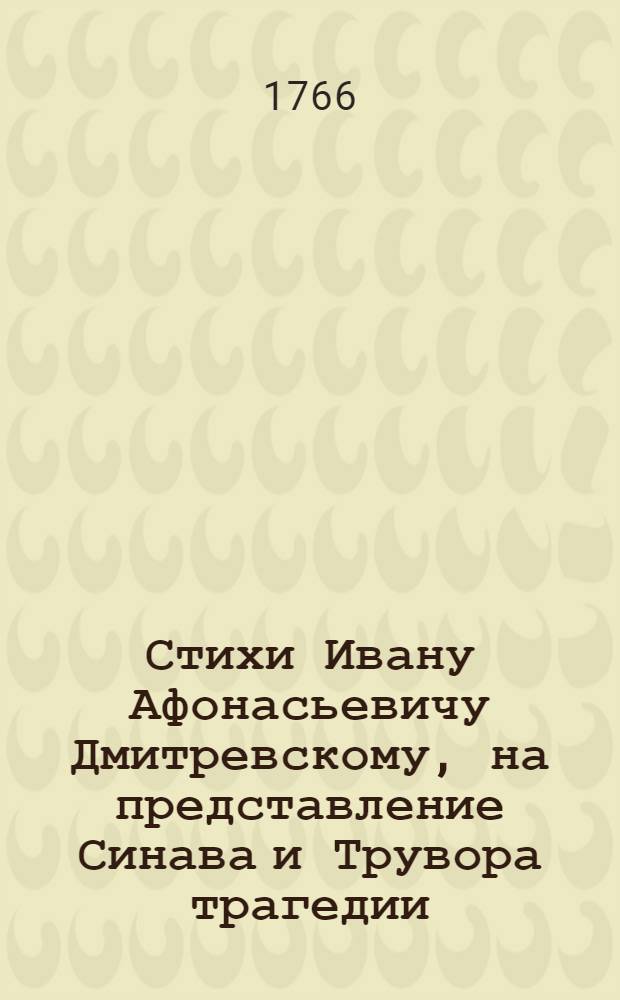 Стихи Ивану Афонасьевичу Дмитревскому, на представление Синава и Трувора трагедии, сочиненной его превосходительством Александром Петровичем Сумароковым.