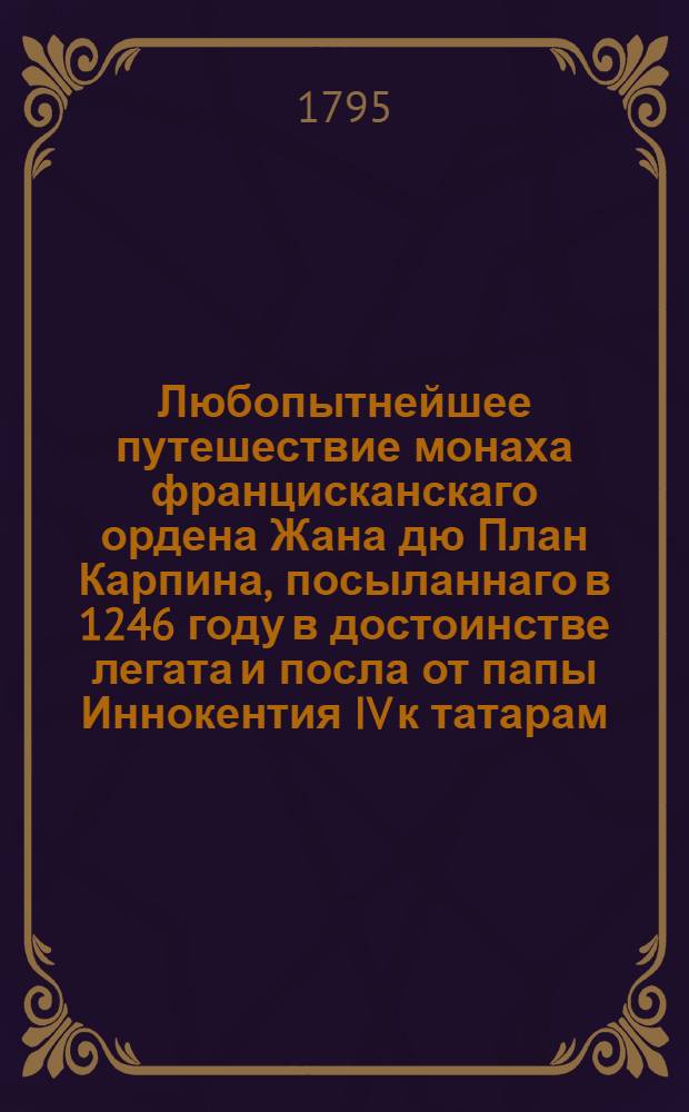 Любопытнейшее путешествие монаха францисканскаго ордена Жана дю План Карпина, посыланнаго в 1246 году в достоинстве легата и посла от папы Иннокентия IV к татарам;