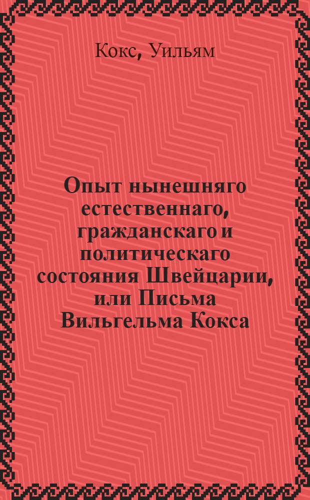 Опыт нынешняго естественнаго, гражданскаго и политическаго состояния Швейцарии, или Письма Вильгельма Кокса, магистра свободных наук, члена Королевской Камбриджской академии и капеллана герцога Малборугскаго, писанныя к дворянину Вильгельму Мельмоту. : Аглинское сочинение