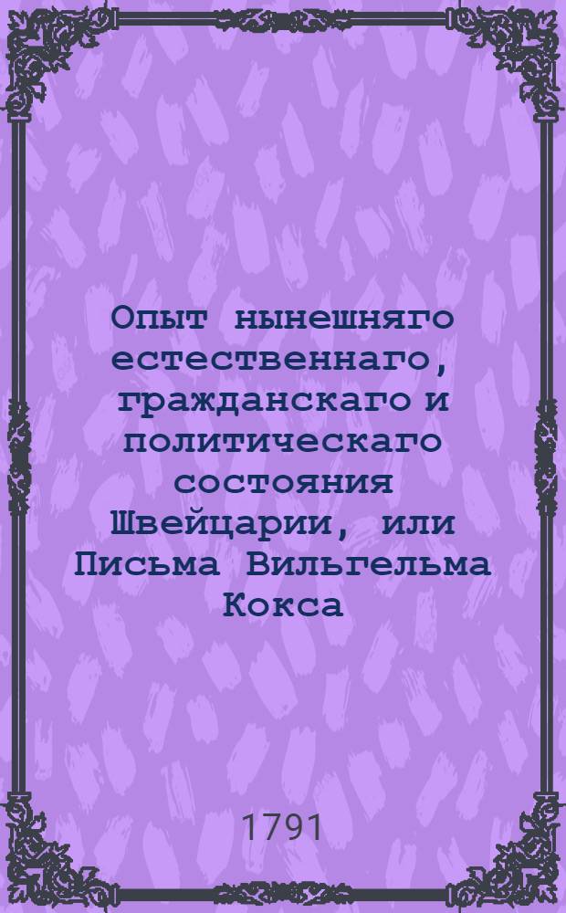 Опыт нынешняго естественнаго, гражданскаго и политическаго состояния Швейцарии, или Письма Вильгельма Кокса, магистра свободных наук, члена Королевской Камбриджской академии и капеллана герцога Малборугскаго, писанныя к дворянину Вильгельму Мельмоту : Аглинское сочинение. Ч.2