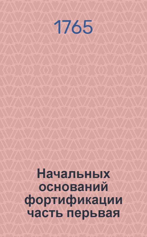 Начальных оснований фортификации часть перьвая : Сочиненная для учащагося инженерству юношества. Ч.1