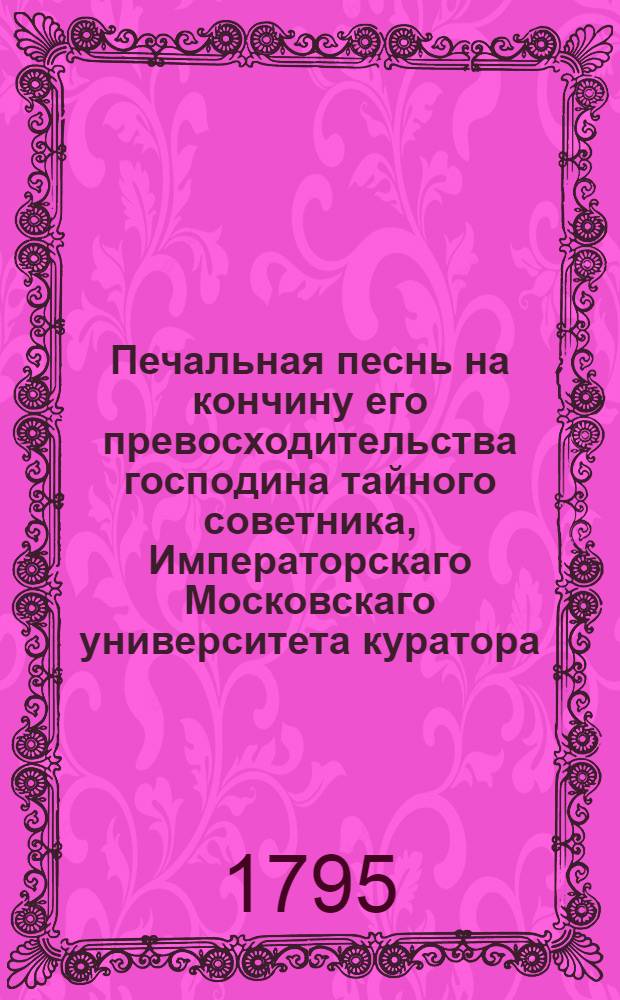 Печальная песнь на кончину его превосходительства господина тайного советника, Императорскаго Московскаго университета куратора, и святыя Анны кавалера, Ивана Ивановича Мелиссино, : Последовавшую сего марта 23 дня