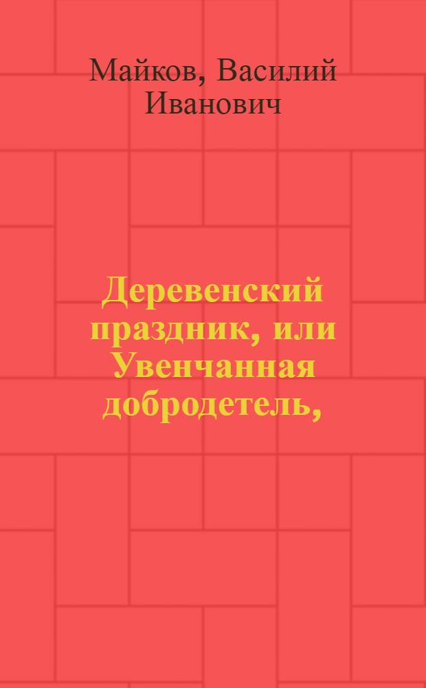 Деревенский праздник, или Увенчанная добродетель, : Пастушеская драмма с музыкою. : В двух действиях
