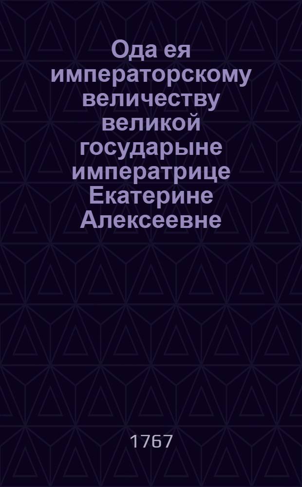 Ода ея императорскому величеству великой государыне императрице Екатерине Алексеевне, : Самодержице всероссийской премудрой законодательнице, матери отечества, : Сочиненная на случай избрания депутатов, для сочинения Уложения