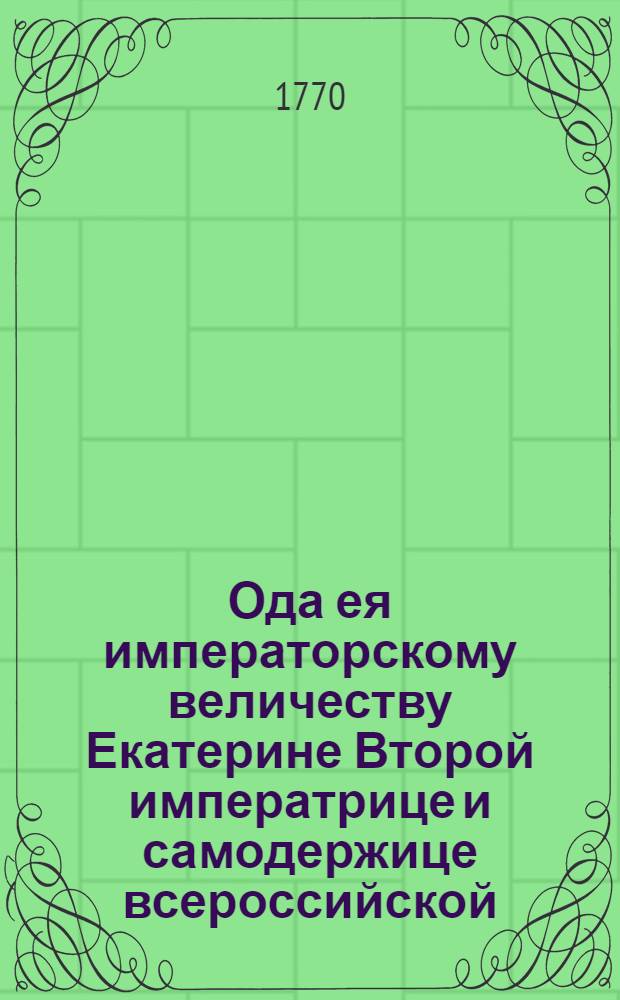 Ода ея императорскому величеству Екатерине Второй императрице и самодержице всероссийской : На взятие Бендер войсками ея императорскаго величества под предводительством генерала графа Панина. : 1770 года, сентября дня