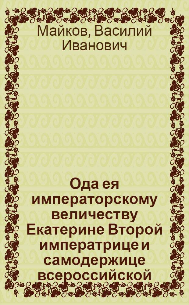 Ода ея императорскому величеству Екатерине Второй императрице и самодержице всероссийской : На преславную победу над турецким флотом, в заливе Лаборно при городе Сисме. Одержанную флотом ея императорскаго величества под начальством генерала графа Алексея Орлова. 1770 года 24 и 25 месяца июня