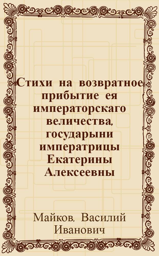 Стихи на возвратное прибытие ея императорскаго величества, государыни императрицы Екатерины Алексеевны, самодержицы всероссийской из Казани в престольный град Москву