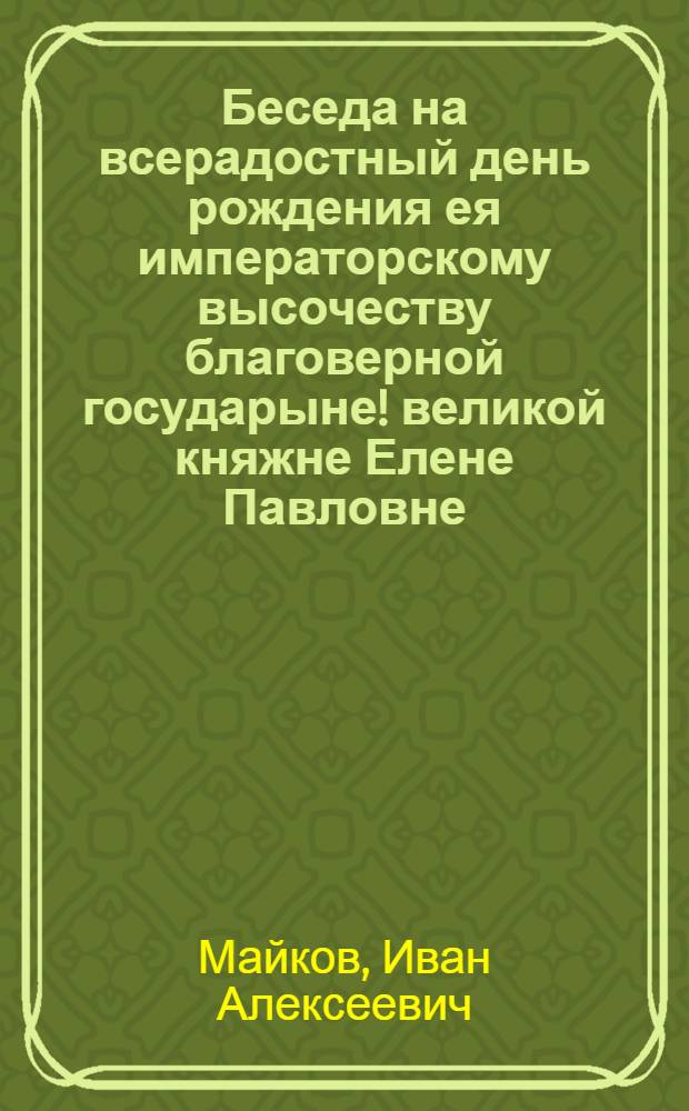 Беседа на всерадостный день рождения ея императорскому высочеству благоверной государыне! великой княжне Елене Павловне. 13 декабря 1792 года.