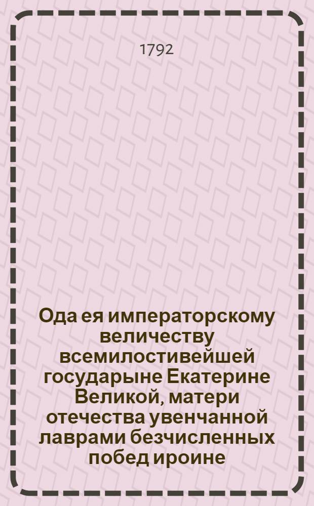 Ода ея императорскому величеству всемилостивейшей государыне Екатерине Великой, матери отечества увенчанной лаврами безчисленных побед ироине, премудрой законодательнице, мира и щедрот подательнице на торжественный день вступления ея на всероссийский престол, июня 28 дня, 1792.