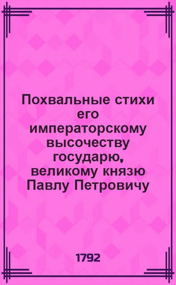 Похвальные стихи его императорскому высочеству государю, великому князю Павлу Петровичу.